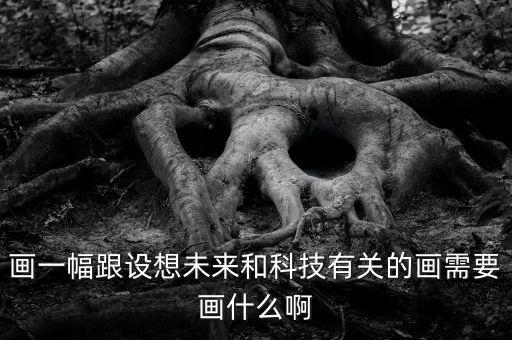畫一幅跟設(shè)想未來和科技有關(guān)的畫需要畫什么啊