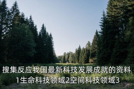 中國科技發(fā)展成果2021，搜集反應我國最新科技發(fā)展成就的資料 1生命科技領域2空間科技領域3