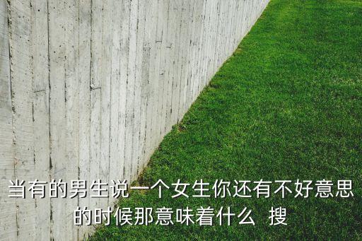 當有的男生說一個女生你還有不好意思的時候那意味著什么  搜