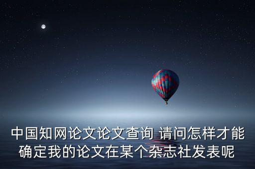 中國(guó)知網(wǎng)論文論文查詢 請(qǐng)問(wèn)怎樣才能確定我的論文在某個(gè)雜志社發(fā)表呢