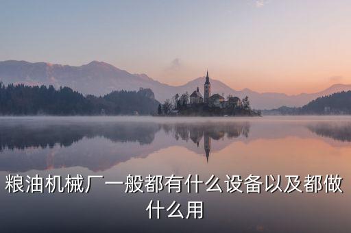 糧食加工機(jī)械與設(shè)備，糧油機(jī)械廠一般都有什么設(shè)備以及都做什么用