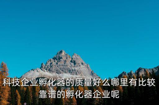 科技企業(yè)孵化器的質(zhì)量好么哪里有比較靠譜的孵化器企業(yè)呢