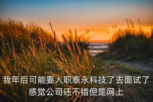 我年后可能要入職泰永科技了去面試了感覺公司還不錯但是網(wǎng)上