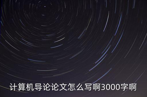 計(jì)算機(jī)導(dǎo)論論文怎么寫啊3000字啊