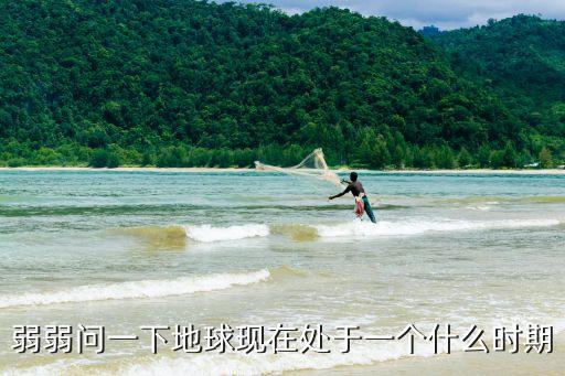 弱弱問一下地球現(xiàn)在處于一個(gè)什么時(shí)期