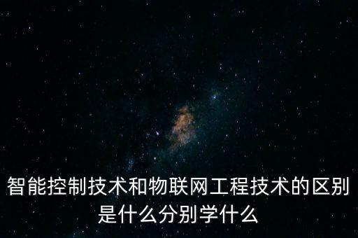 什么是智能控制技術(shù)明途教育，智能控制技術(shù)和物聯(lián)網(wǎng)工程技術(shù)的區(qū)別是什么分別學(xué)什么