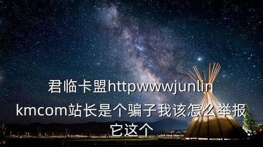 黑號(hào)卡盟官網(wǎng)，君臨卡盟httpwwwjunlinkmcom站長(zhǎng)是個(gè)騙子我該怎么舉報(bào)它這個(gè)