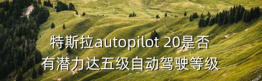 特斯拉autopilot 20是否有潛力達(dá)五級自動駕駛等級