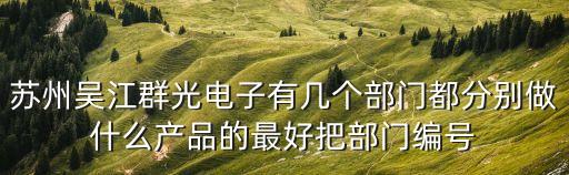蘇州吳江群光電子有幾個(gè)部門都分別做什么產(chǎn)品的最好把部門編號(hào)
