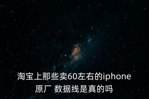 淘寶上那些賣(mài)60左右的iphone原廠 數(shù)據(jù)線是真的嗎