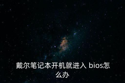  戴爾筆記本開(kāi)機(jī)就進(jìn)入 bios怎么辦