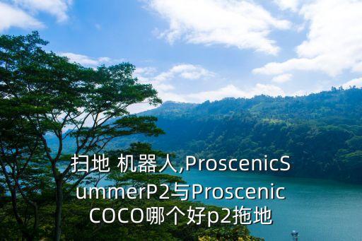 掃地 機器人,ProscenicSummerP2與ProscenicCOCO哪個好p2拖地