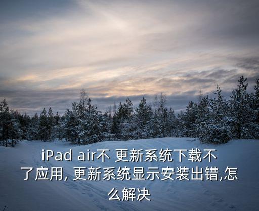 iPad air不 更新系統(tǒng)下載不了應(yīng)用, 更新系統(tǒng)顯示安裝出錯,怎么解決