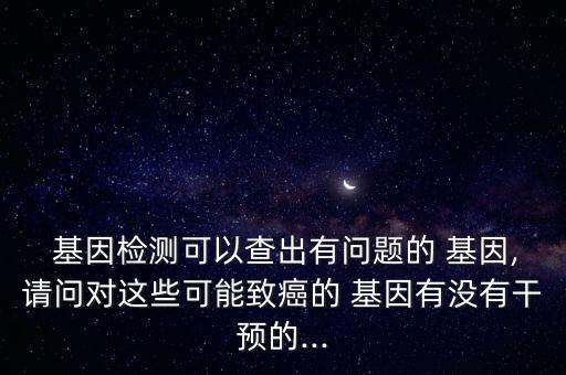  基因檢測可以查出有問題的 基因,請問對這些可能致癌的 基因有沒有干預的...