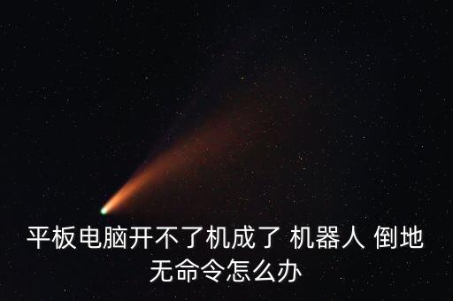 平板電腦開(kāi)不了機(jī)成了 機(jī)器人 倒地?zé)o命令怎么辦