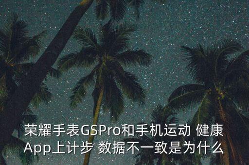 榮耀手表GSPro和手機(jī)運(yùn)動(dòng) 健康A(chǔ)pp上計(jì)步 數(shù)據(jù)不一致是為什么