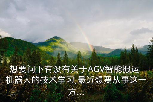 想要問下有沒有關于AGV智能搬運 機器人的技術學習,最近想要從事這一方...