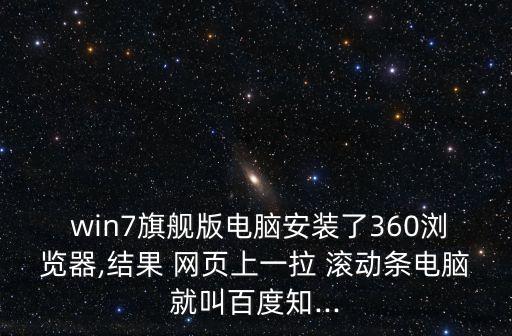  win7旗艦版電腦安裝了360瀏覽器,結(jié)果 網(wǎng)頁上一拉 滾動條電腦就叫百度知...