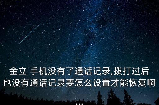 金立 手機沒有了通話記錄,撥打過后也沒有通話記錄要怎么設(shè)置才能恢復(fù)啊...