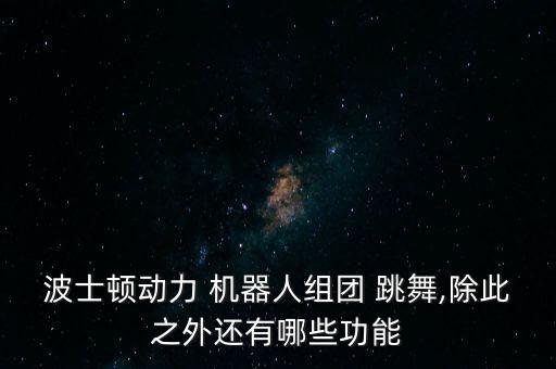 波士頓動力 機器人組團 跳舞,除此之外還有哪些功能