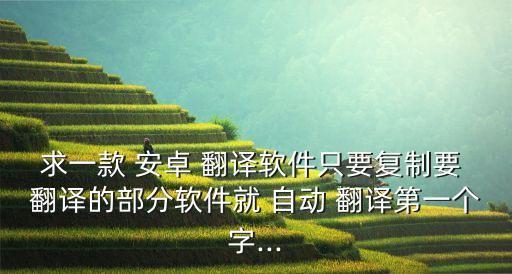 求一款 安卓 翻譯軟件只要復(fù)制要 翻譯的部分軟件就 自動 翻譯第一個字...