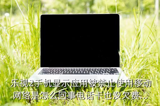  樂視2手機顯示應(yīng)用被禁止使用移動網(wǎng)絡(luò)是怎么回事電話卡也沒欠費...