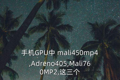手機(jī)GPU中 mali450mp4,Adreno405,Mali760MP2,這三個(gè)