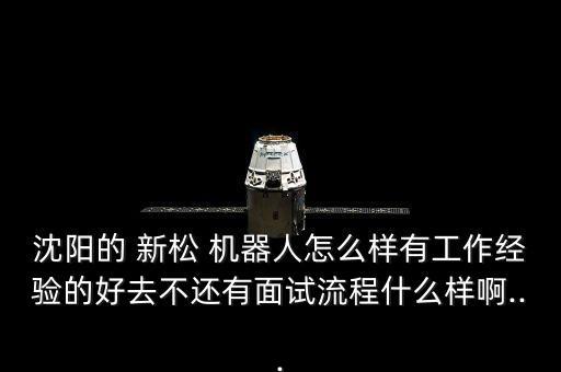 沈陽的 新松 機(jī)器人怎么樣有工作經(jīng)驗(yàn)的好去不還有面試流程什么樣啊...