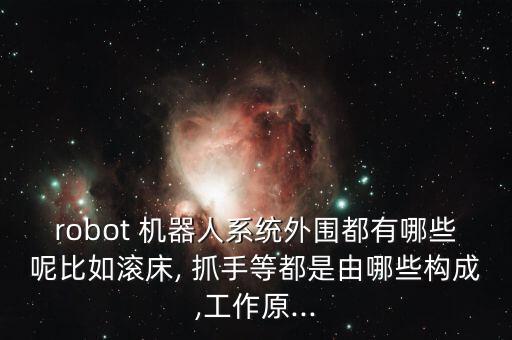 robot 機(jī)器人系統(tǒng)外圍都有哪些呢比如滾床, 抓手等都是由哪些構(gòu)成,工作原...