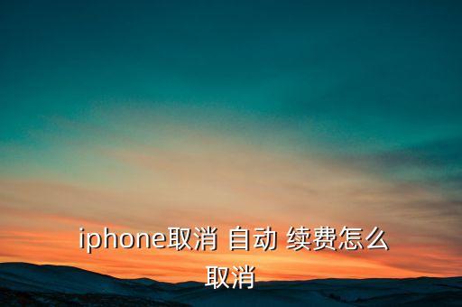  iphone取消 自動(dòng) 續(xù)費(fèi)怎么取消