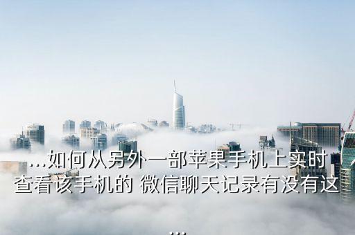 ...如何從另外一部蘋果手機(jī)上實(shí)時(shí)查看該手機(jī)的 微信聊天記錄有沒有這...