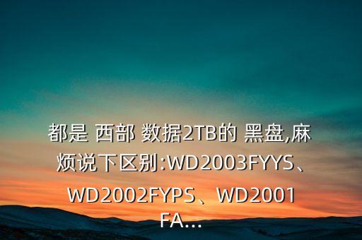 都是 西部 數(shù)據(jù)2TB的 黑盤,麻煩說下區(qū)別:WD2003FYYS、WD2002FYPS、WD2001FA...