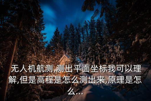  無人機航測,測出平面坐標我可以理解,但是高程是怎么測出來,原理是怎么...