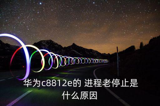  華為c8812e的 進(jìn)程老停止是什么原因