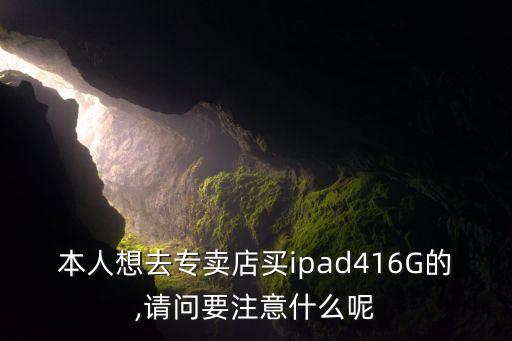 本人想去專賣店買ipad416G的,請問要注意什么呢