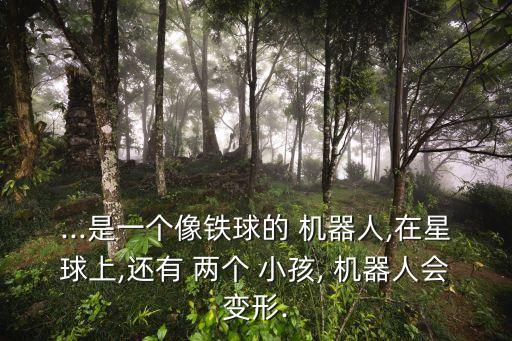 ...是一個像鐵球的 機(jī)器人,在星球上,還有 兩個 小孩, 機(jī)器人會變形.