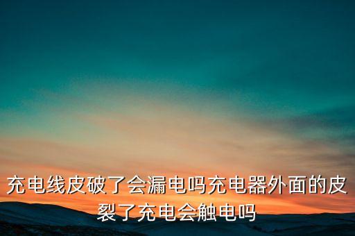 充電線皮破了會(huì)漏電嗎充電器外面的皮裂了充電會(huì)觸電嗎