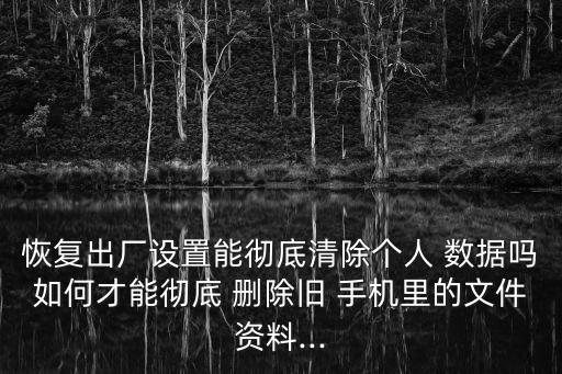 恢復(fù)出廠設(shè)置能徹底清除個人 數(shù)據(jù)嗎如何才能徹底 刪除舊 手機(jī)里的文件資料...