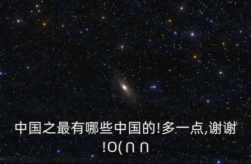 中國(guó)之最有哪些中國(guó)的!多一點(diǎn),謝謝!O(∩∩