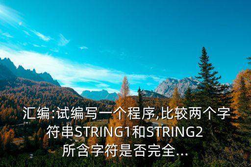  匯編:試編寫一個程序,比較兩個字符串STRING1和STRING2所含字符是否完全...