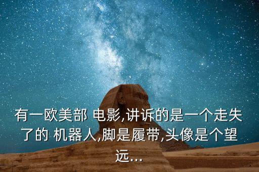 有一歐美部 電影,講訴的是一個走失了的 機器人,腳是履帶,頭像是個望遠(yuǎn)...