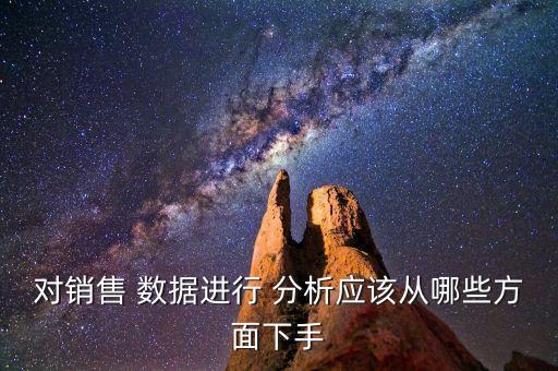 對銷售 數(shù)據(jù)進行 分析應(yīng)該從哪些方面下手
