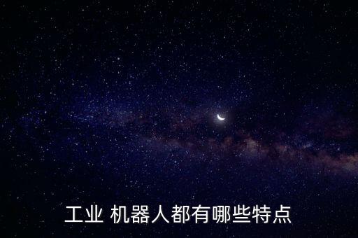 工業(yè) 機(jī)器人都有哪些特點(diǎn)