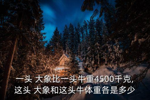 一頭 大象比一頭牛重4500千克,這頭 大象和這頭牛體重各是多少