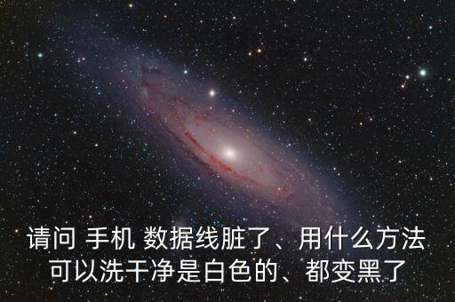 請(qǐng)問(wèn) 手機(jī) 數(shù)據(jù)線臟了、用什么方法可以洗干凈是白色的、都變黑了