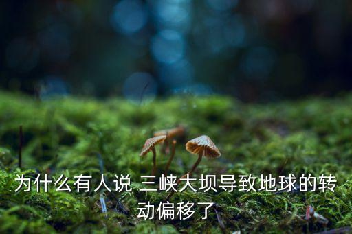 為什么有人說 三峽大壩導(dǎo)致地球的轉(zhuǎn)動偏移了