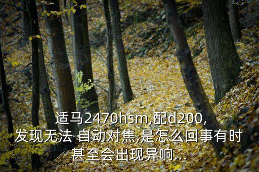  適馬2470hsm,配d200,發(fā)現(xiàn)無法 自動對焦,是怎么回事有時甚至?xí)霈F(xiàn)異響...