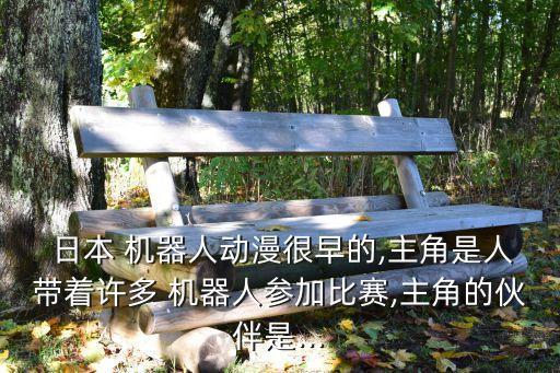  日本 機(jī)器人動(dòng)漫很早的,主角是人帶著許多 機(jī)器人參加比賽,主角的伙伴是...