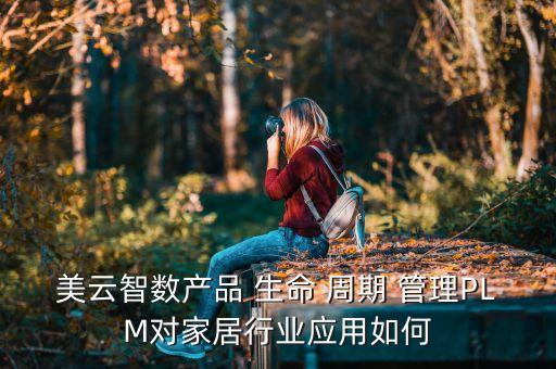 美云智數(shù)產(chǎn)品 生命 周期 管理PLM對家居行業(yè)應(yīng)用如何