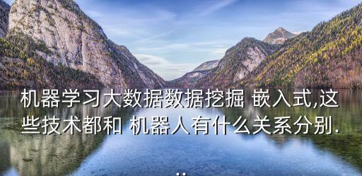 機(jī)器學(xué)習(xí)大數(shù)據(jù)數(shù)據(jù)挖掘 嵌入式,這些技術(shù)都和 機(jī)器人有什么關(guān)系分別...